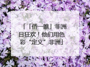 「侨一瞧」非洲日狂欢！他们用色彩“定义”非洲